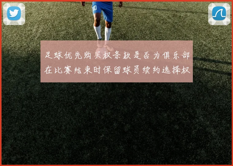 足球优先购买权条款是否为俱乐部在比赛结束时保留球员续约选择权