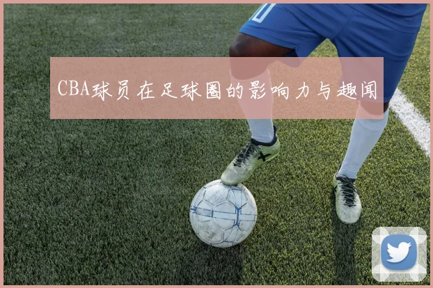 CBA球员在足球圈的影响力与趣闻