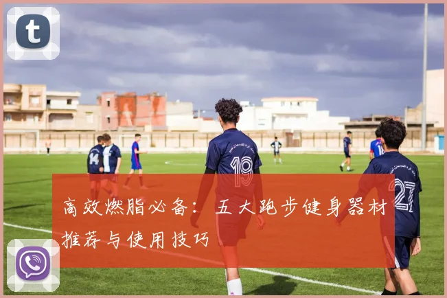 高效燃脂必备：五大跑步健身器材推荐与使用技巧