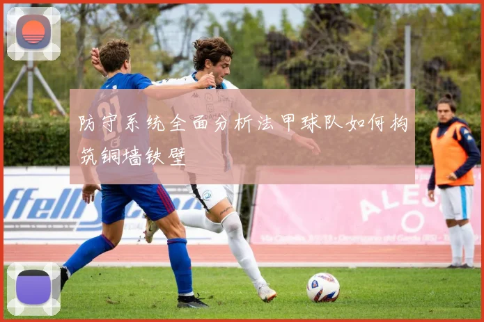 防守系统全面分析法甲球队如何构筑铜墙铁壁