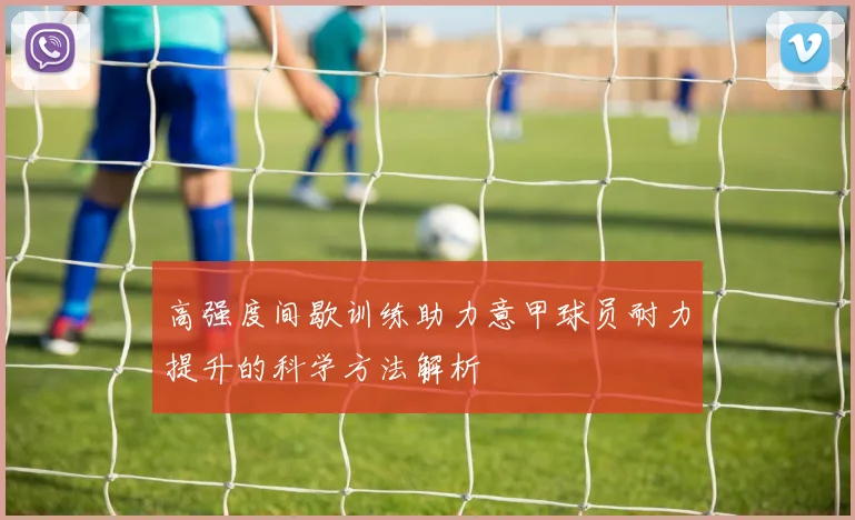 高强度间歇训练助力意甲球员耐力提升的科学方法解析