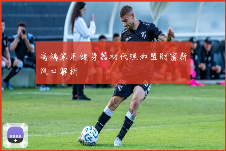 高端家用健身器材代理加盟财富新风口解析