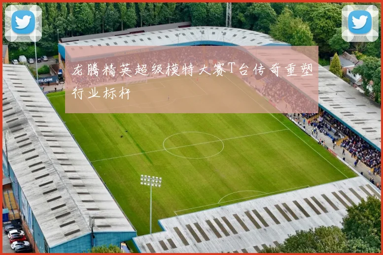 龙腾精英超级模特大赛T台传奇重塑行业标杆