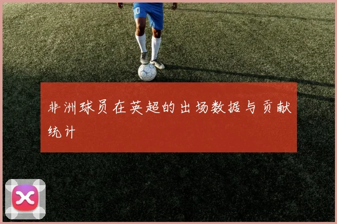 非洲球员在英超的出场数据与贡献统计
