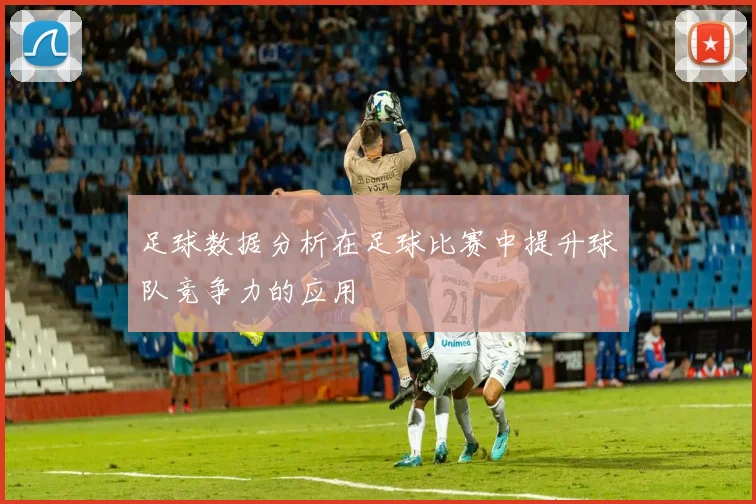 足球数据分析在足球比赛中提升球队竞争力的应用