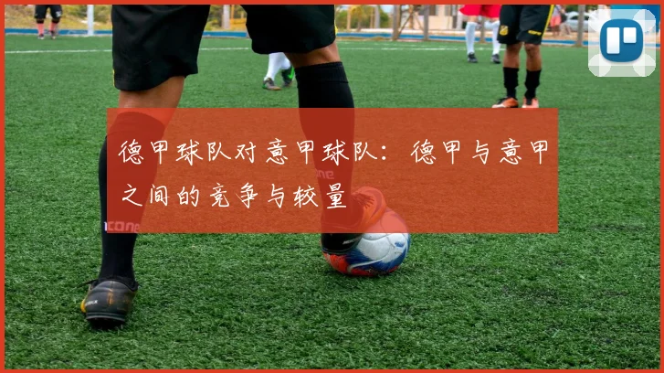 德甲球队对意甲球队：德甲与意甲之间的竞争与较量