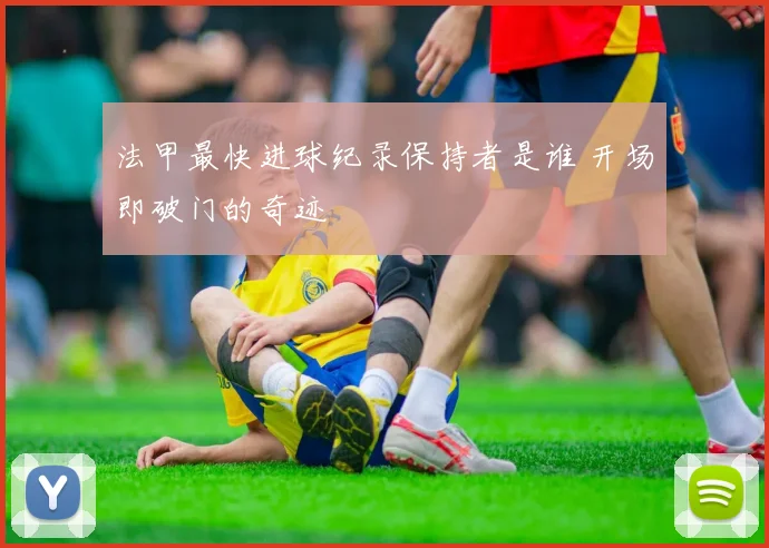 法甲最快进球纪录保持者是谁 开场即破门的奇迹