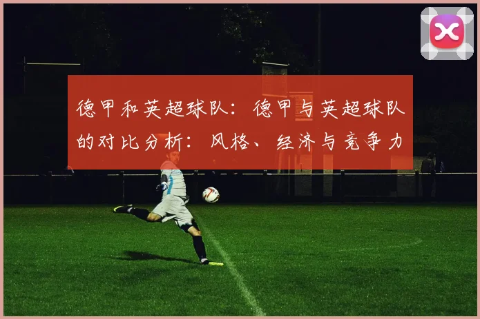 德甲和英超球队：德甲与英超球队的对比分析：风格、经济与竞争力